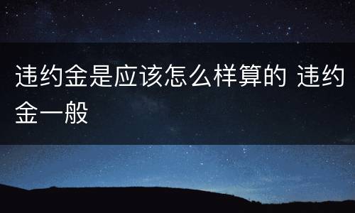 违约金是应该怎么样算的 违约金一般