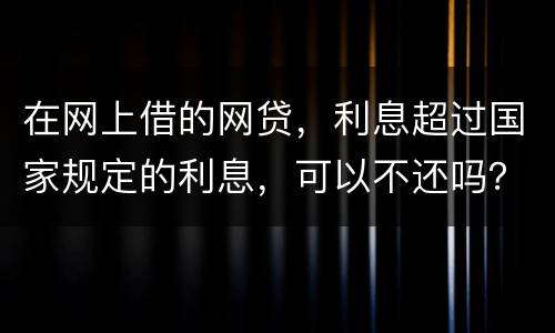 在网上借的网贷，利息超过国家规定的利息，可以不还吗？如果不还，他们会起诉吗
