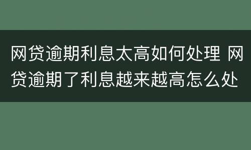 网贷逾期利息太高如何处理 网贷逾期了利息越来越高怎么处理