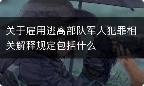 关于雇用逃离部队军人犯罪相关解释规定包括什么