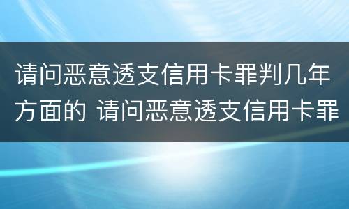 请问恶意透支信用卡罪判几年方面的 请问恶意透支信用卡罪判几年方面的犯罪