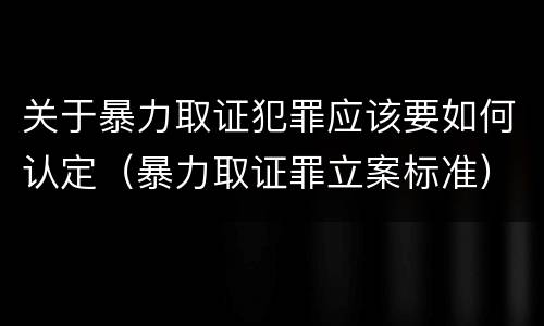 关于暴力取证犯罪应该要如何认定（暴力取证罪立案标准）