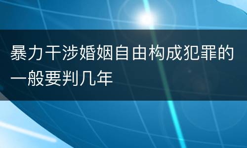 暴力干涉婚姻自由构成犯罪的一般要判几年