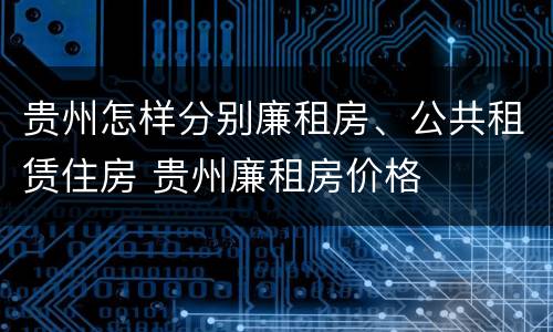 贵州怎样分别廉租房、公共租赁住房 贵州廉租房价格