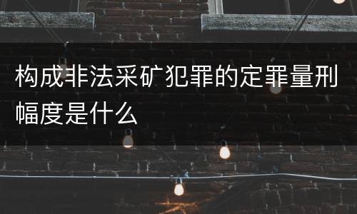 构成非法采矿犯罪的定罪量刑幅度是什么