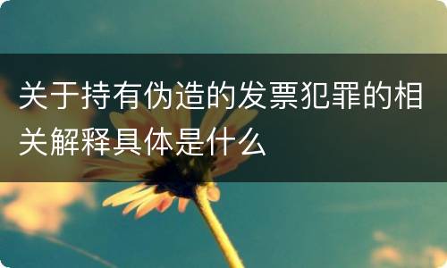 关于持有伪造的发票犯罪的相关解释具体是什么