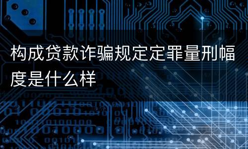 构成贷款诈骗规定定罪量刑幅度是什么样