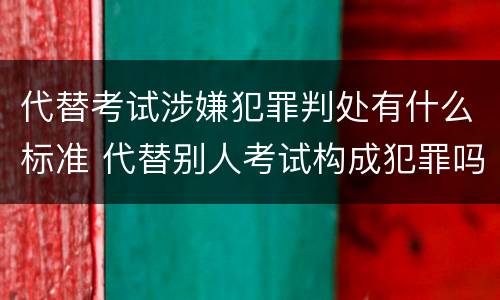 代替考试涉嫌犯罪判处有什么标准 代替别人考试构成犯罪吗