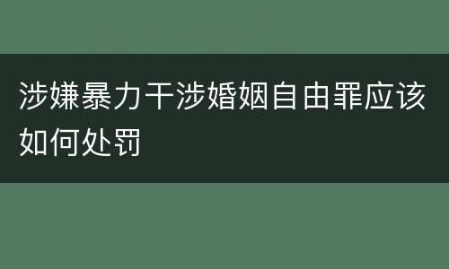 涉嫌暴力干涉婚姻自由罪应该如何处罚