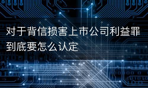 对于背信损害上市公司利益罪到底要怎么认定