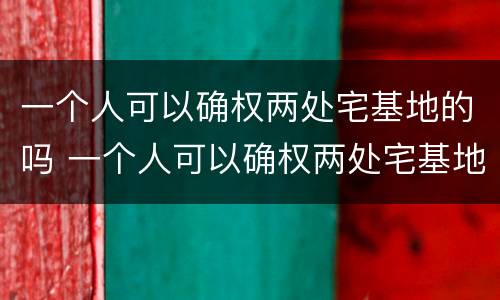 一个人可以确权两处宅基地的吗 一个人可以确权两处宅基地的吗怎么办