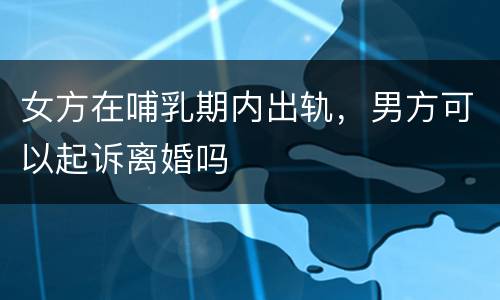 女方在哺乳期内出轨，男方可以起诉离婚吗