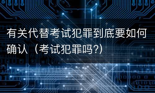 有关代替考试犯罪到底要如何确认（考试犯罪吗?）