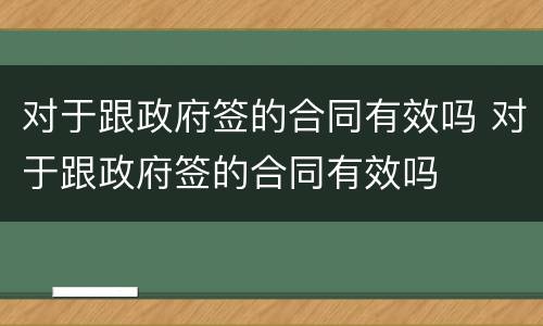 对于跟政府签的合同有效吗 对于跟政府签的合同有效吗