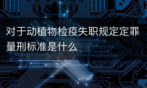 对于动植物检疫失职规定定罪量刑标准是什么
