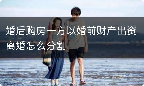 婚后购房一方以婚前财产出资离婚怎么分割
