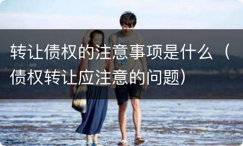 转让债权的注意事项是什么（债权转让应注意的问题）