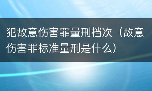 犯故意伤害罪量刑档次（故意伤害罪标准量刑是什么）