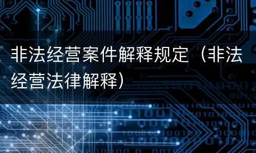 非法经营案件解释规定（非法经营法律解释）