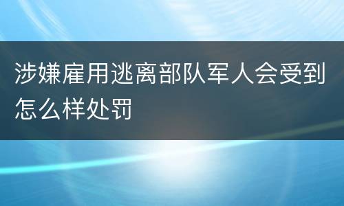 涉嫌雇用逃离部队军人会受到怎么样处罚