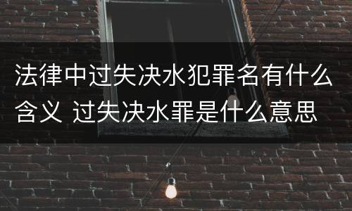 法律中过失决水犯罪名有什么含义 过失决水罪是什么意思