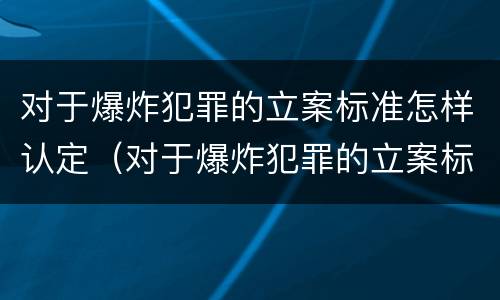 对于爆炸犯罪的立案标准怎样认定（对于爆炸犯罪的立案标准怎样认定为）