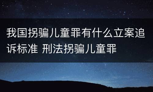 我国拐骗儿童罪有什么立案追诉标准 刑法拐骗儿童罪