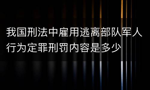 我国刑法中雇用逃离部队军人行为定罪刑罚内容是多少