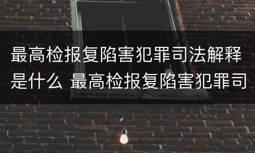 最高检报复陷害犯罪司法解释是什么 最高检报复陷害犯罪司法解释是什么