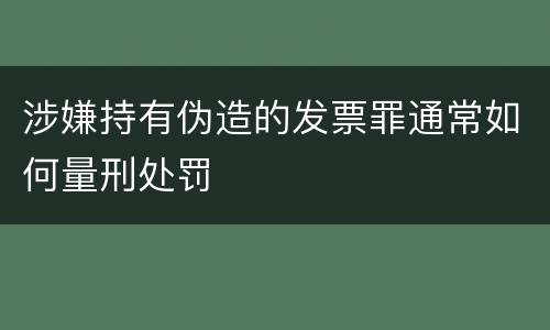涉嫌持有伪造的发票罪通常如何量刑处罚