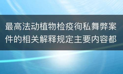 最高法动植物检疫徇私舞弊案件的相关解释规定主要内容都有哪些