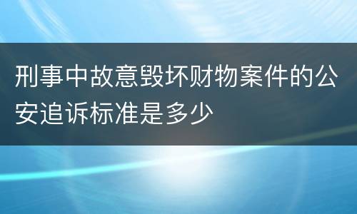 刑事中故意毁坏财物案件的公安追诉标准是多少