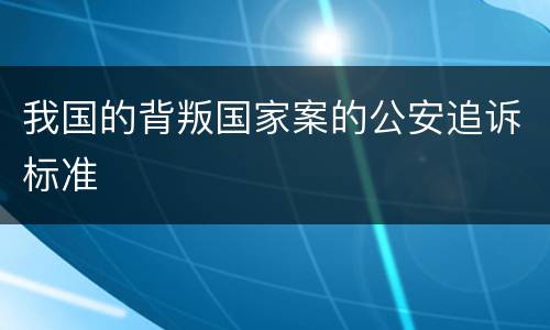 我国的背叛国家案的公安追诉标准