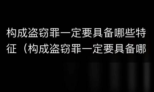 构成盗窃罪一定要具备哪些特征（构成盗窃罪一定要具备哪些特征呢）
