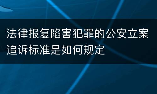 法律报复陷害犯罪的公安立案追诉标准是如何规定