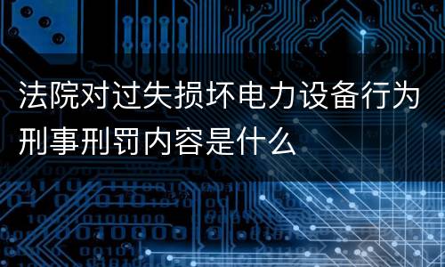 法院对过失损坏电力设备行为刑事刑罚内容是什么