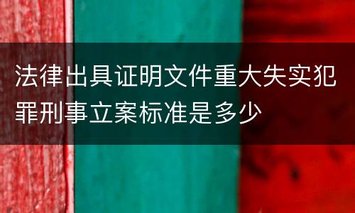 法律出具证明文件重大失实犯罪刑事立案标准是多少