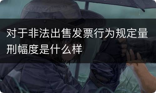 对于非法出售发票行为规定量刑幅度是什么样