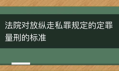 法院对放纵走私罪规定的定罪量刑的标准