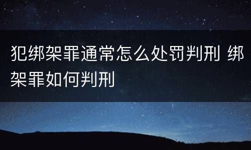 犯绑架罪通常怎么处罚判刑 绑架罪如何判刑