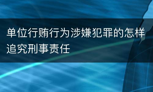 单位行贿行为涉嫌犯罪的怎样追究刑事责任