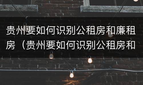 贵州要如何识别公租房和廉租房（贵州要如何识别公租房和廉租房呢）