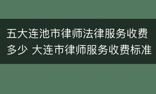 五大连池市律师法律服务收费多少 大连市律师服务收费标准