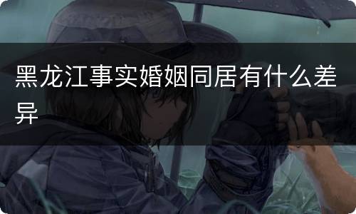 黑龙江事实婚姻同居有什么差异