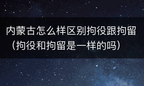 内蒙古怎么样区别拘役跟拘留（拘役和拘留是一样的吗）