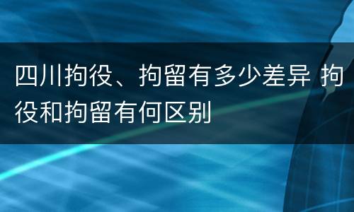四川拘役、拘留有多少差异 拘役和拘留有何区别