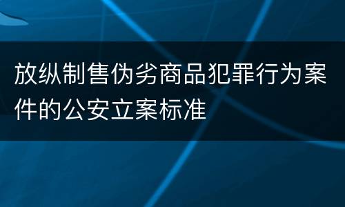 放纵制售伪劣商品犯罪行为案件的公安立案标准