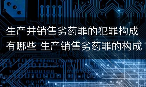 生产并销售劣药罪的犯罪构成有哪些 生产销售劣药罪的构成要件