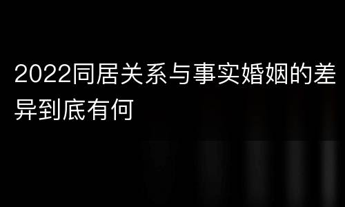 2022同居关系与事实婚姻的差异到底有何