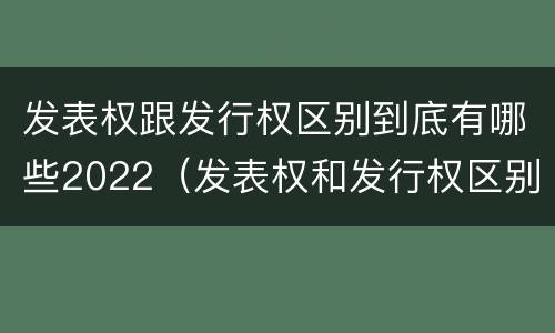 发表权跟发行权区别到底有哪些2022（发表权和发行权区别）
